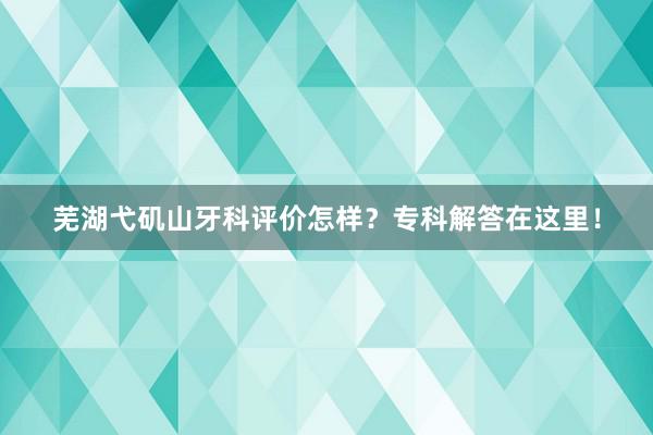 芜湖弋矶山牙科评价怎样？专科解答在这里！