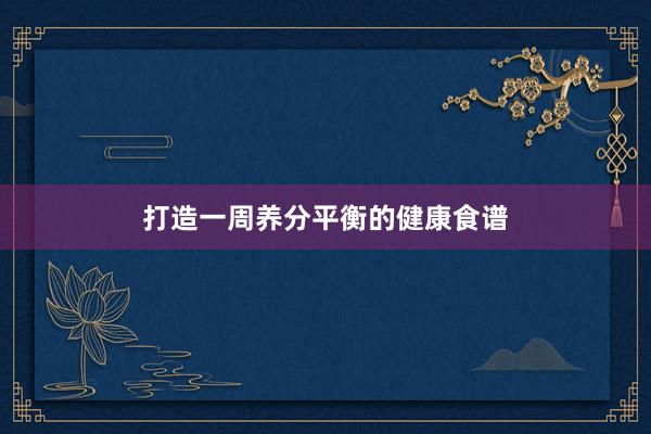 打造一周养分平衡的健康食谱