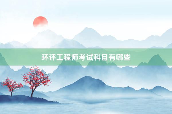 环评工程师考试科目有哪些