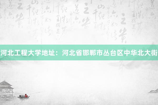 河北工程大学地址：河北省邯郸市丛台区中华北大街