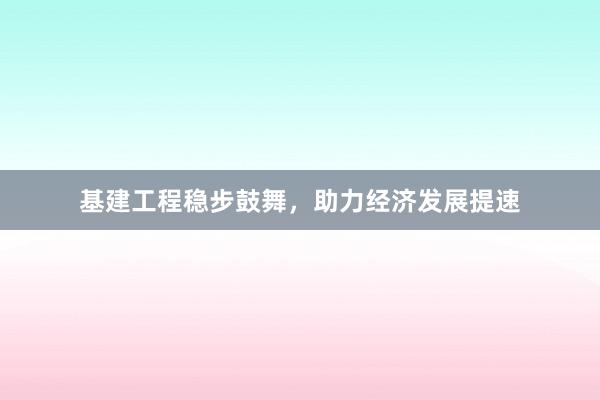 基建工程稳步鼓舞，助力经济发展提速
