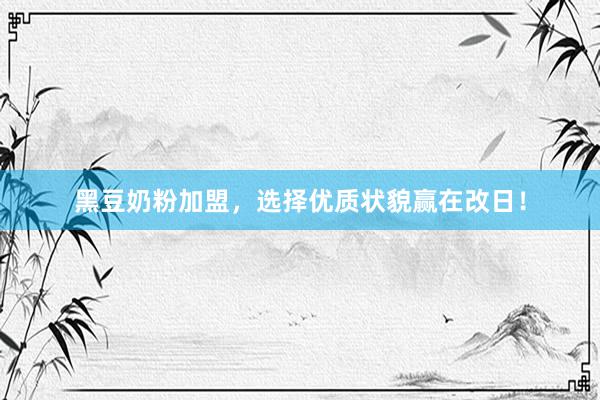 黑豆奶粉加盟，选择优质状貌赢在改日！