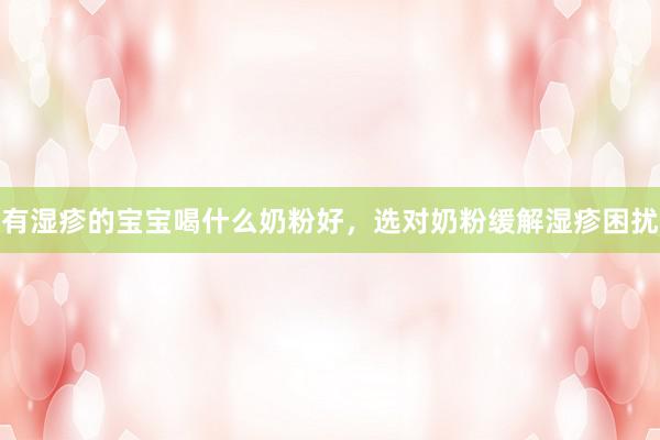 有湿疹的宝宝喝什么奶粉好，选对奶粉缓解湿疹困扰