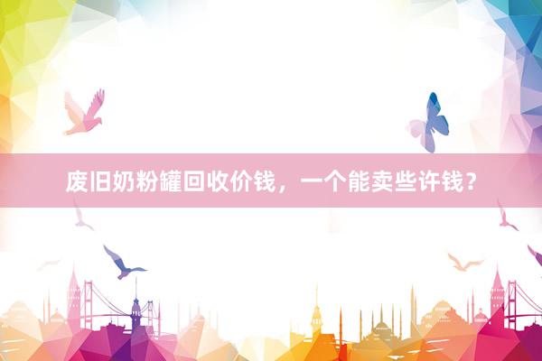 废旧奶粉罐回收价钱，一个能卖些许钱？