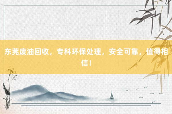 东莞废油回收，专科环保处理，安全可靠，值得相信！