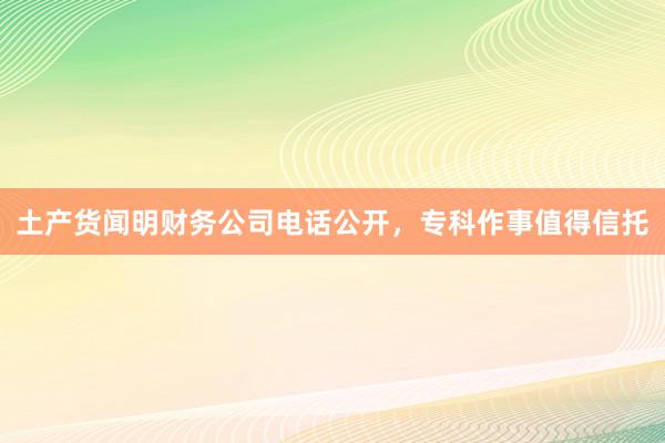土产货闻明财务公司电话公开，专科作事值得信托