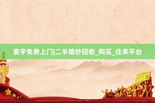 寰宇免费上门|二手婚纱回收_购买_往来平台